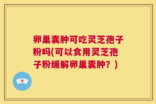 卵巢囊肿可吃灵芝孢子粉吗(可以食用灵芝孢子粉缓解卵巢囊肿？)  第1张