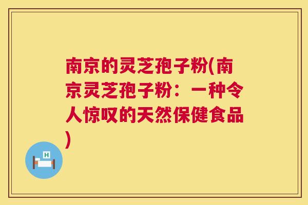 南京的灵芝孢子粉(南京灵芝孢子粉：一种令人惊叹的天然保健食品)  第1张