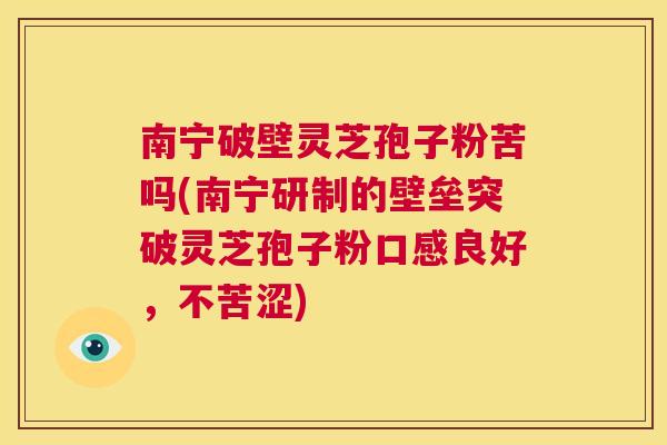 南宁破壁灵芝孢子粉苦吗(南宁研制的壁垒突破灵芝孢子粉口感良好，不苦涩)  第1张