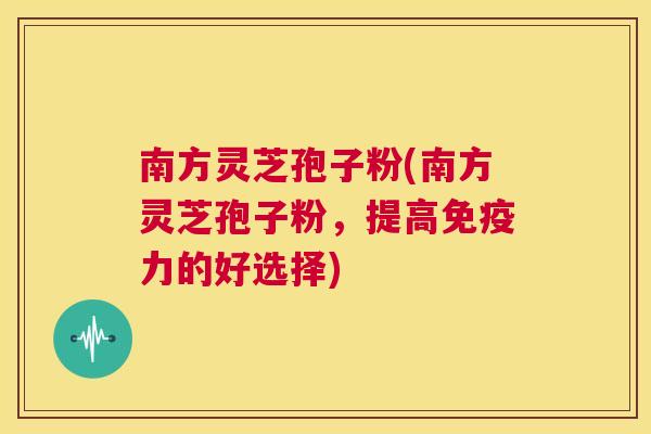 南方灵芝孢子粉(南方灵芝孢子粉，提高免疫力的好选择)  第1张