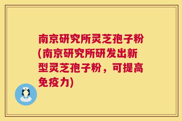 南京研究所灵芝孢子粉(南京研究所研发出新型灵芝孢子粉，可提高免疫力)  第1张