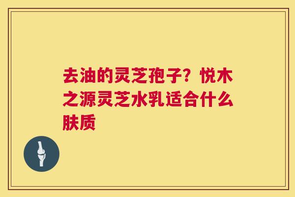 去油的灵芝孢子？悦木之源灵芝水乳适合什么肤质  第1张