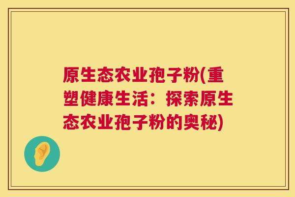 原生态农业孢子粉(重塑健康生活：探索原生态农业孢子粉的奥秘)  第1张