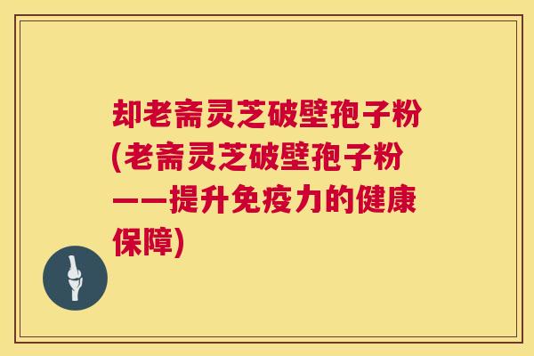 却老斋灵芝破壁孢子粉(老斋灵芝破壁孢子粉——提升免疫力的健康保障)  第1张