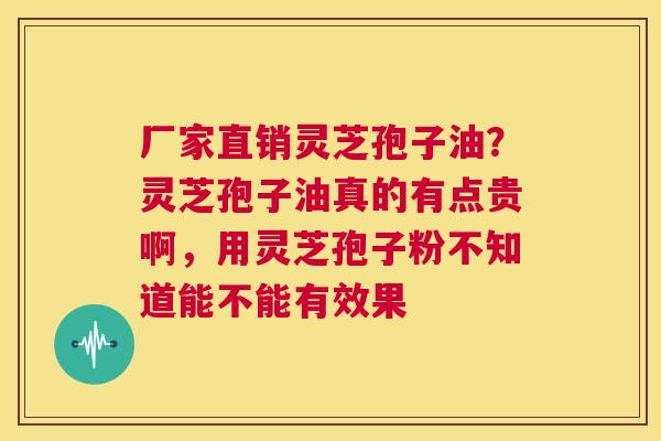 厂家直销灵芝孢子油？灵芝孢子油真的有点贵啊，用灵芝孢子粉不知道能不能有效果  第1张