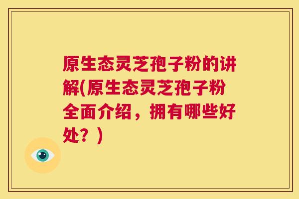 原生态灵芝孢子粉的讲解(原生态灵芝孢子粉全面介绍，拥有哪些好处？)  第1张
