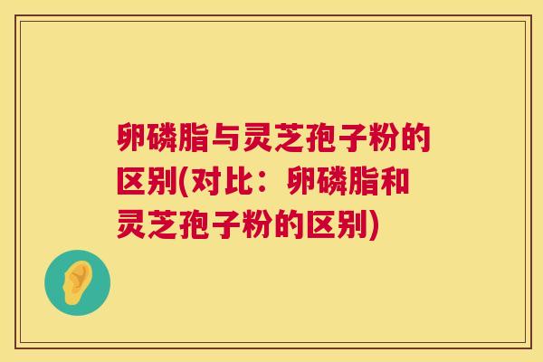 卵磷脂与灵芝孢子粉的区别(对比：卵磷脂和灵芝孢子粉的区别)  第1张
