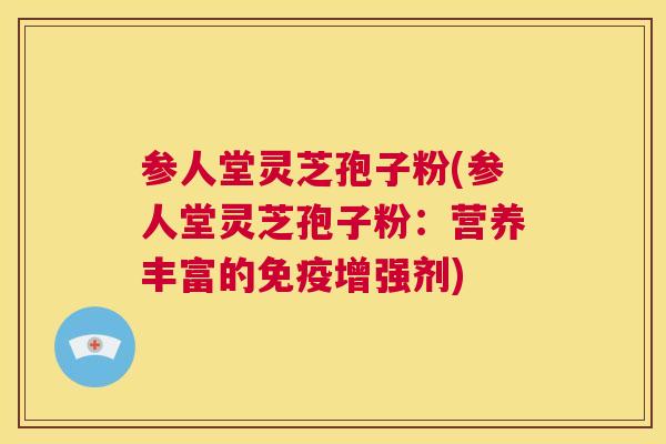 参人堂灵芝孢子粉(参人堂灵芝孢子粉：营养丰富的免疫增强剂)  第1张