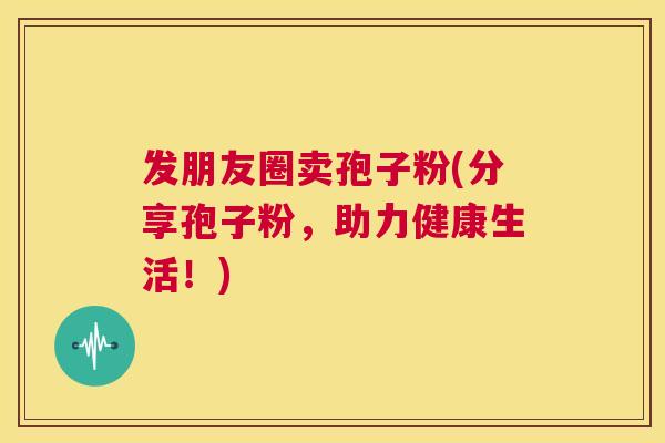 发朋友圈卖孢子粉(分享孢子粉，助力健康生活！)  第1张
