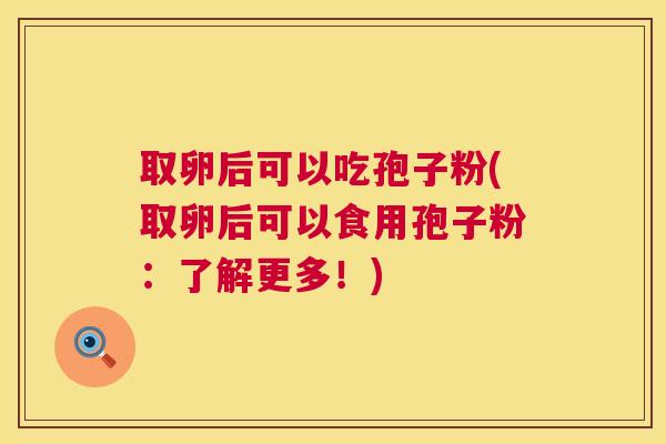 取卵后可以吃孢子粉(取卵后可以食用孢子粉：了解更多！)  第1张