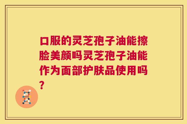 口服的灵芝孢子油能擦脸美颜吗灵芝孢子油能作为面部护肤品使用吗？  第1张