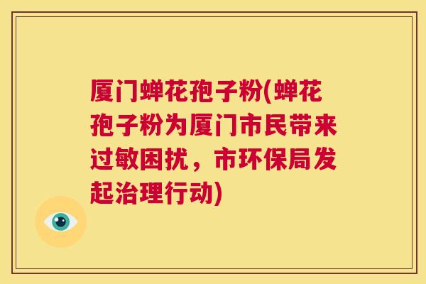 厦门蝉花孢子粉(蝉花孢子粉为厦门市民带来过敏困扰，市环保局发起治理行动)  第1张