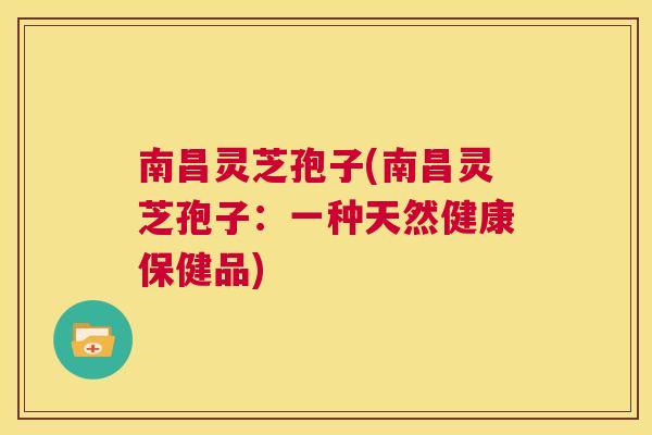 南昌灵芝孢子(南昌灵芝孢子：一种天然健康保健品)  第1张