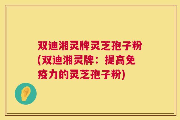 双迪湘灵牌灵芝孢子粉(双迪湘灵牌：提高免疫力的灵芝孢子粉)  第1张