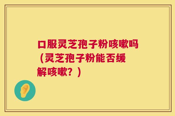口服灵芝孢子粉咳嗽吗 (灵芝孢子粉能否缓解咳嗽？)  第1张