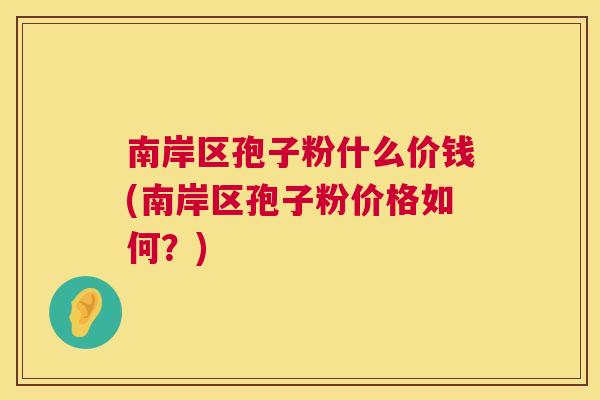南岸区孢子粉什么价钱(南岸区孢子粉价格如何？)  第1张