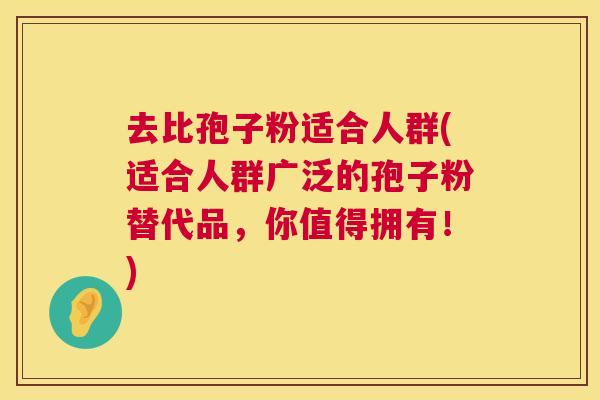 去比孢子粉适合人群(适合人群广泛的孢子粉替代品，你值得拥有！)  第1张
