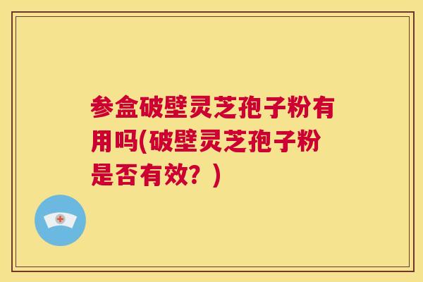 参盒破壁灵芝孢子粉有用吗(破壁灵芝孢子粉是否有效？)  第1张