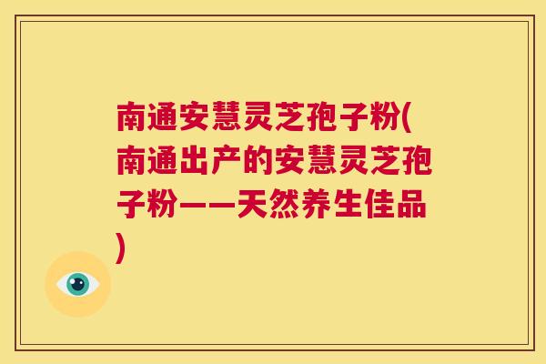 南通安慧灵芝孢子粉(南通出产的安慧灵芝孢子粉——天然养生佳品)  第1张