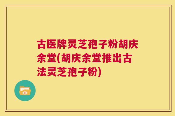 古医牌灵芝孢子粉胡庆余堂(胡庆余堂推出古法灵芝孢子粉)  第1张