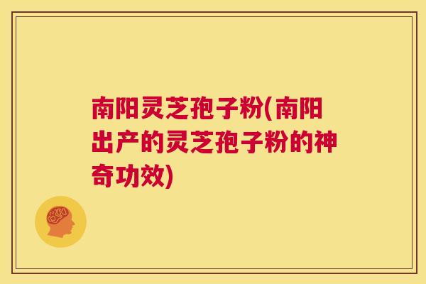 南阳灵芝孢子粉(南阳出产的灵芝孢子粉的神奇功效)  第1张