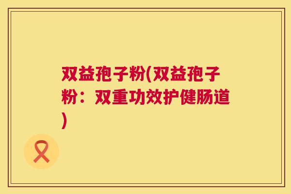 双益孢子粉(双益孢子粉：双重功效护健肠道)  第1张