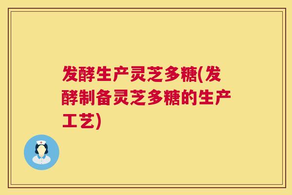 发酵生产灵芝多糖(发酵制备灵芝多糖的生产工艺)  第1张