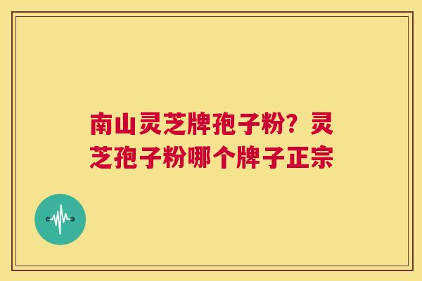 南山灵芝牌孢子粉？灵芝孢子粉哪个牌子正宗  第1张