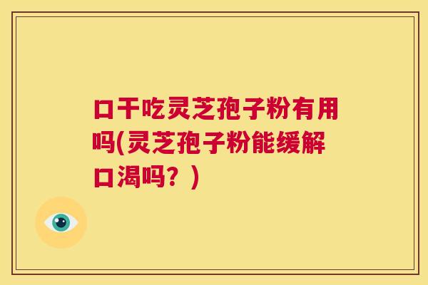 口干吃灵芝孢子粉有用吗(灵芝孢子粉能缓解口渴吗？)  第1张
