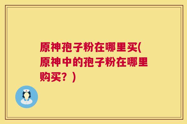 原神孢子粉在哪里买(原神中的孢子粉在哪里购买？)  第1张