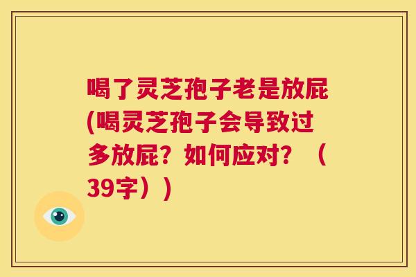 喝了灵芝孢子老是放屁(喝灵芝孢子会导致过多放屁？如何应对？（39字）)  第1张