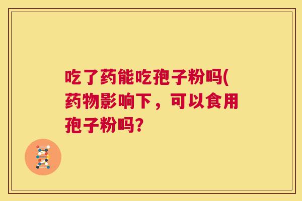 吃了药能吃孢子粉吗(药物影响下，可以食用孢子粉吗？  第1张