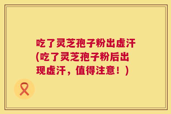 吃了灵芝孢子粉出虚汗(吃了灵芝孢子粉后出现虚汗，值得注意！)  第1张