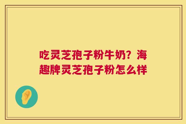 吃灵芝孢子粉牛奶？海趣牌灵芝孢子粉怎么样  第1张