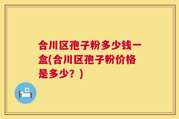 合川区孢子粉多少钱一盒(合川区孢子粉价格是多少？)  第1张