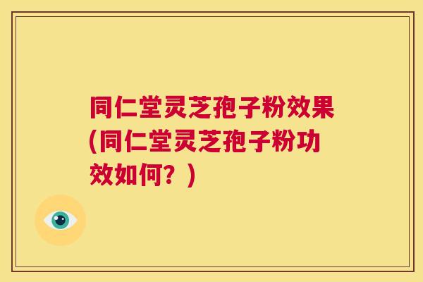 同仁堂灵芝孢子粉效果(同仁堂灵芝孢子粉功效如何？)  第1张