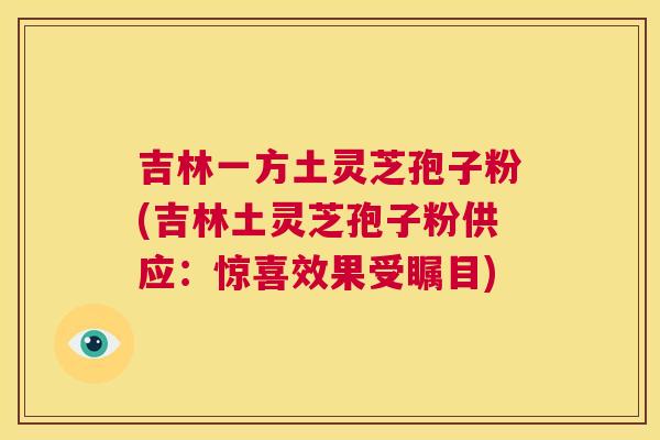 吉林一方土灵芝孢子粉(吉林土灵芝孢子粉供应：惊喜效果受瞩目)  第1张