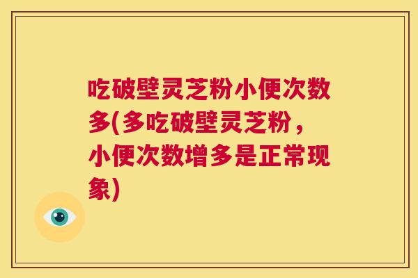 吃破壁灵芝粉小便次数多(多吃破壁灵芝粉，小便次数增多是正常现象)  第1张
