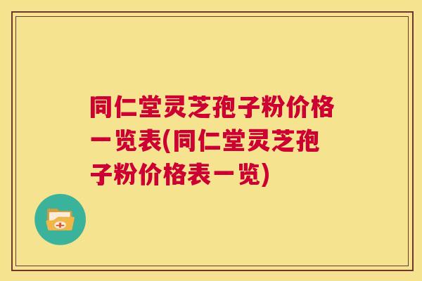 同仁堂灵芝孢子粉价格一览表(同仁堂灵芝孢子粉价格表一览)  第1张