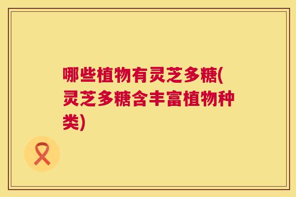 哪些植物有灵芝多糖(灵芝多糖含丰富植物种类)  第1张