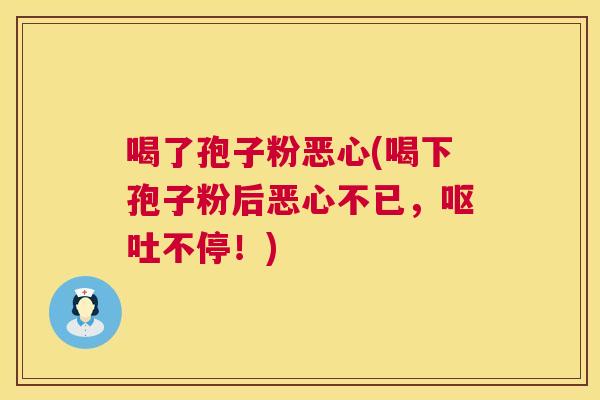 喝了孢子粉恶心(喝下孢子粉后恶心不已，呕吐不停！)  第1张