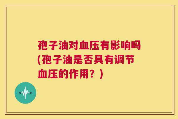 孢子油对血压有影响吗(孢子油是否具有调节血压的作用？)  第1张