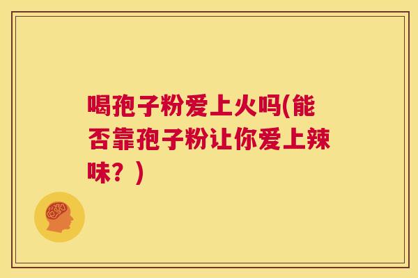 喝孢子粉爱上火吗(能否靠孢子粉让你爱上辣味？)  第1张