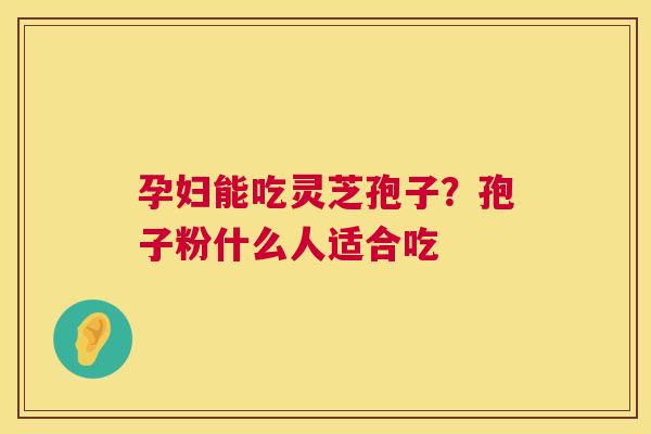 孕妇能吃灵芝孢子？孢子粉什么人适合吃  第1张