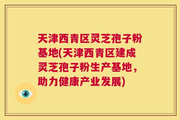 天津西青区灵芝孢子粉基地(天津西青区建成灵芝孢子粉生产基地，助力健康产业发展)  第1张