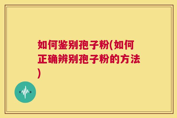 如何鉴别孢子粉(如何正确辨别孢子粉的方法)  第1张