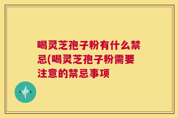 喝灵芝孢子粉有什么禁忌(喝灵芝孢子粉需要注意的禁忌事项  第1张