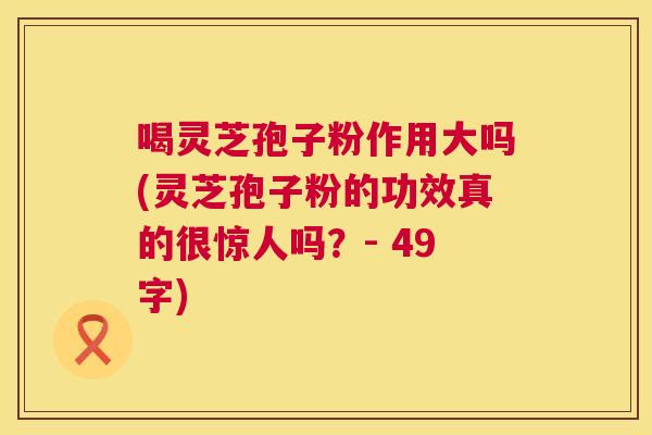 喝灵芝孢子粉作用大吗(灵芝孢子粉的功效真的很惊人吗？- 49字)  第1张