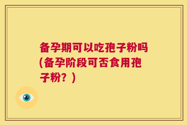 备孕期可以吃孢子粉吗(备孕阶段可否食用孢子粉？)  第1张