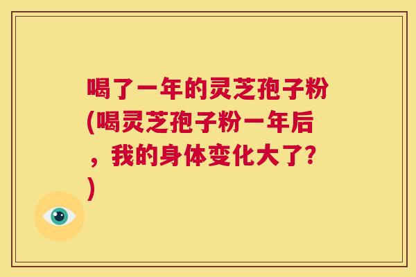 喝了一年的灵芝孢子粉(喝灵芝孢子粉一年后，我的身体变化大了？)  第1张